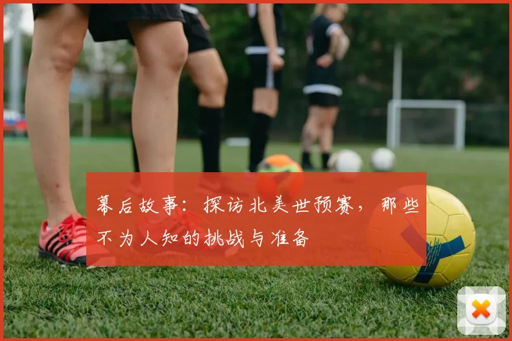 幕后故事：探访北美世预赛，那些不为人知的挑战与准备
