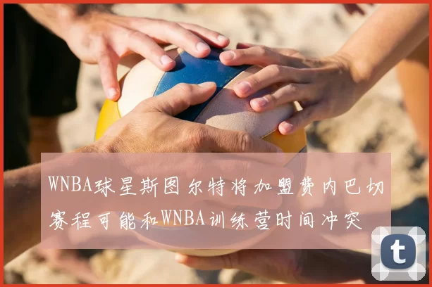 WNBA球星斯图尔特将加盟费内巴切赛程可能和WNBA训练营时间冲突