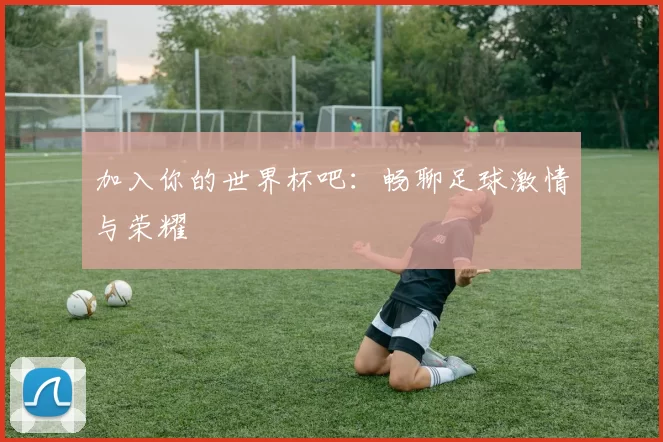 加入你的世界杯吧:畅聊足球激情与荣耀