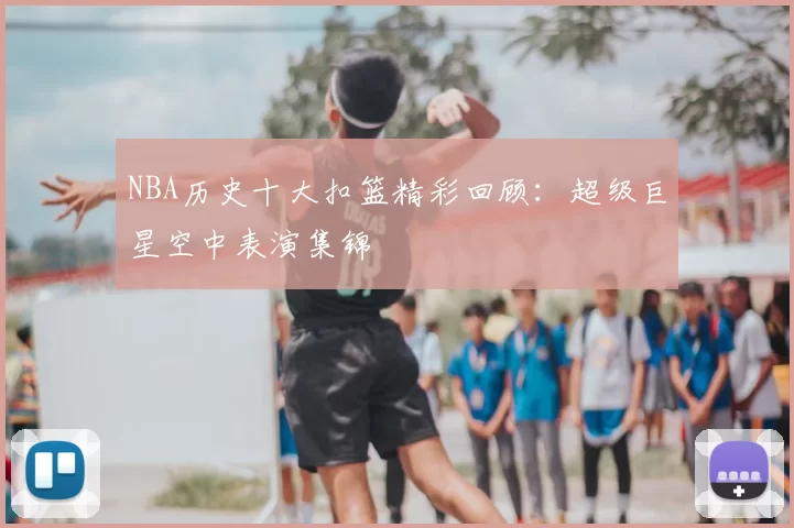 NBA历史十大扣篮精彩回顾：超级巨星空中表演集锦