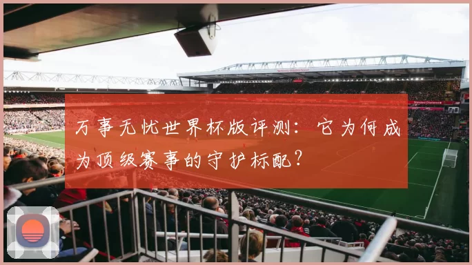 万事无忧世界杯版评测：它为何成为顶级赛事的守护标配？