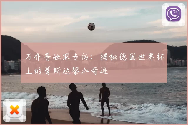 万乔普独家专访：揭秘德国世界杯上的哥斯达黎加奇迹