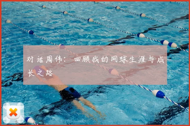 对话周伟：回顾我的网球生涯与成长之路