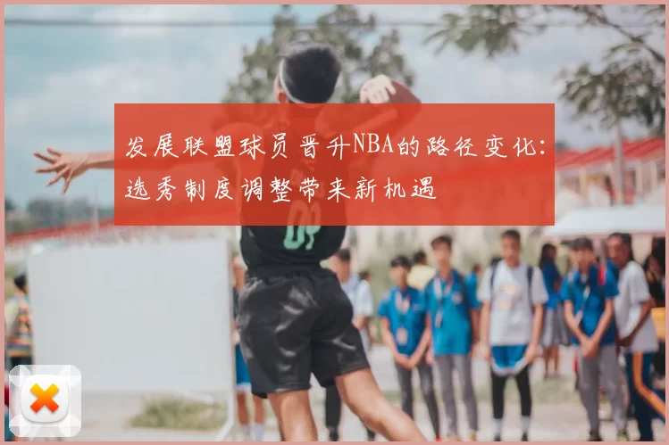 发展联盟球员晋升NBA的路径变化：选秀制度调整带来新机遇