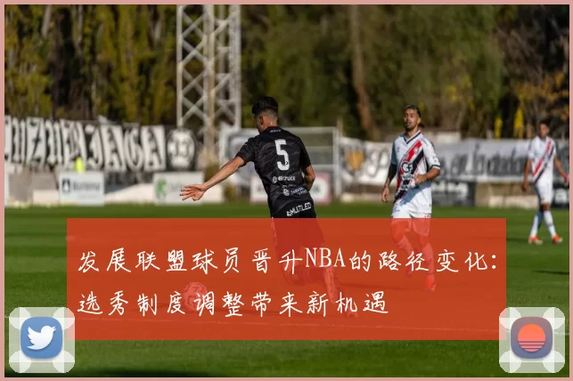 发展联盟球员晋升NBA的路径变化：选秀制度调整带来新机遇
