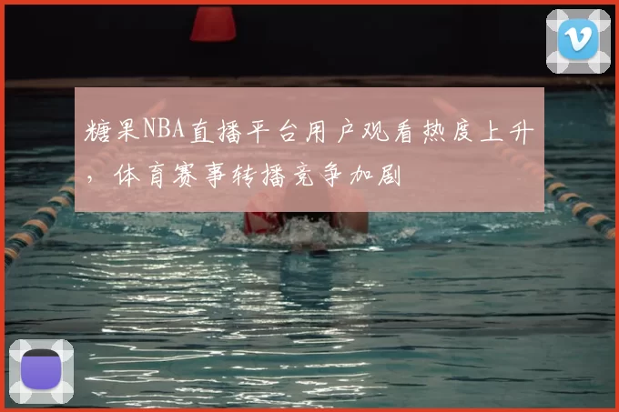 糖果NBA直播平台用户观看热度上升，体育赛事转播竞争加剧