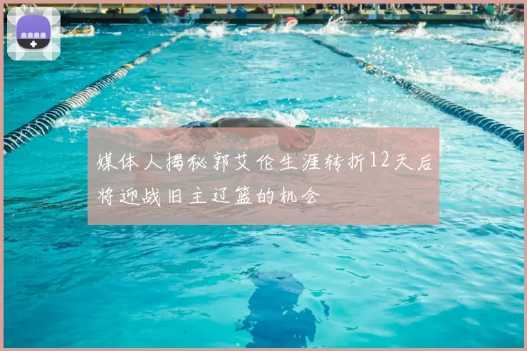 媒体人揭秘郭艾伦生涯转折12天后将迎战旧主辽篮的机会