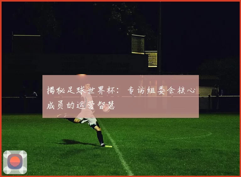 揭秘足球世界杯：专访组委会核心成员的运营智慧