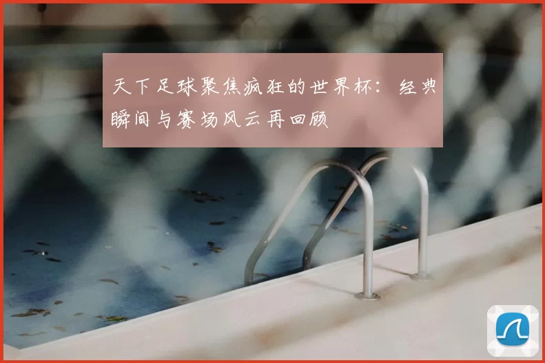 天下足球聚焦疯狂的世界杯：经典瞬间与赛场风云再回顾
